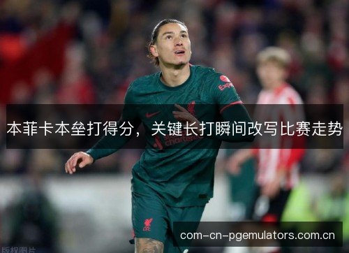 本菲卡本垒打得分，关键长打瞬间改写比赛走势